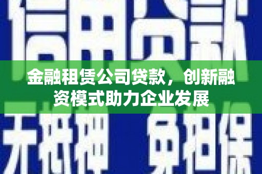 岭东金融租赁公司贷款，创新融资模式助力企业发展