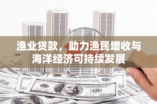 三湾渔业贷款，助力渔民增收与海洋经济可持续发展