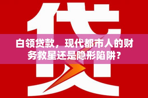 鄯善白领贷款，现代都市人的财务救星还是隐形陷阱？