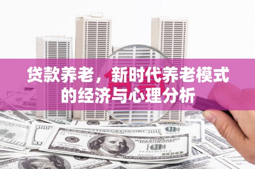 芦溪贷款养老，新时代养老模式的经济与心理分析
