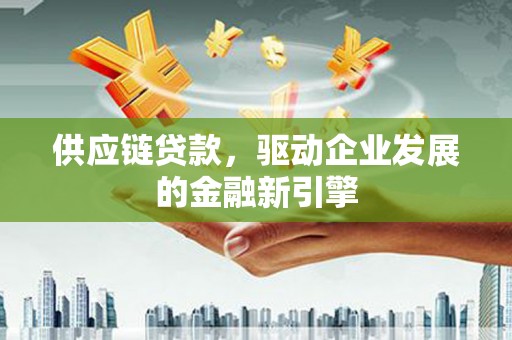 张家港供应链贷款，驱动企业发展的金融新引擎