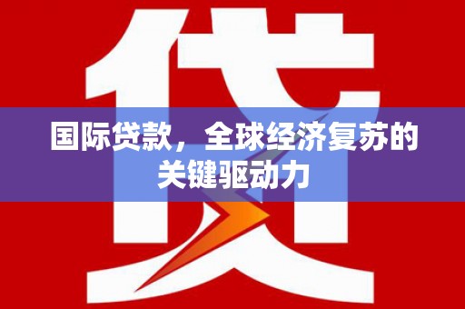 镇雄国际贷款，全球经济复苏的关键驱动力