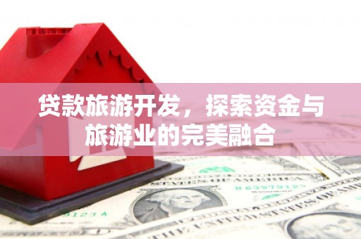 无极贷款旅游开发，探索资金与旅游业的完美融合