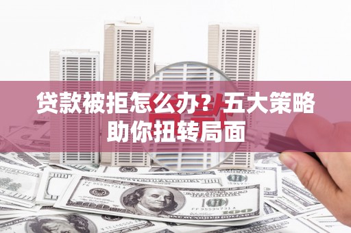 蒸湘贷款被拒怎么办？五大策略助你扭转局面