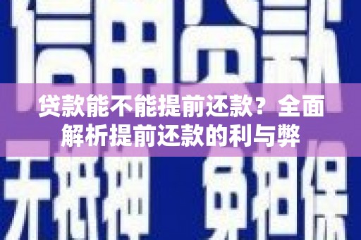 浮梁贷款能不能提前还款？全面解析提前还款的利与弊
