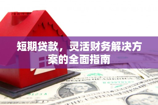 新绛短期贷款，灵活财务解决方案的全面指南
