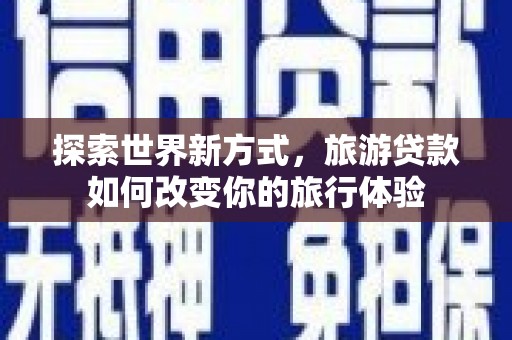邛崃探索世界新方式，旅游贷款如何改变你的旅行体验