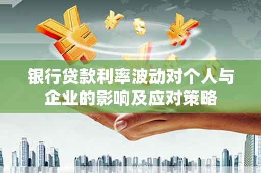 中和银行贷款利率波动对个人与企业的影响及应对策略