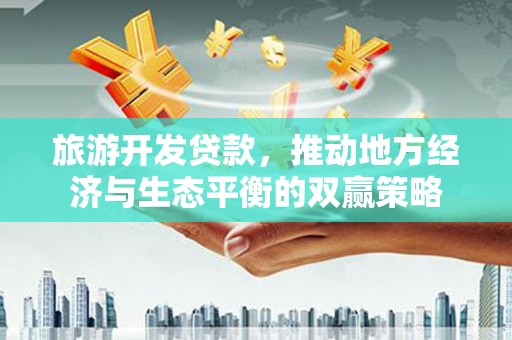 来宾旅游开发贷款，推动地方经济与生态平衡的双赢策略