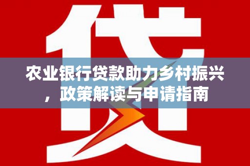 牧野农业银行贷款助力乡村振兴，政策解读与申请指南