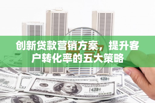 睢宁创新贷款营销方案，提升客户转化率的五大策略