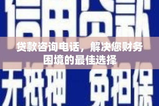 新林贷款咨询电话，解决您财务困境的最佳选择
