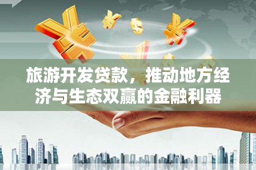 桐城旅游开发贷款，推动地方经济与生态双赢的金融利器