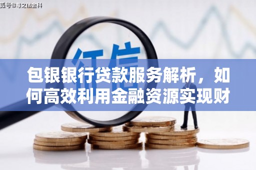 勐海包银银行贷款服务解析，如何高效利用金融资源实现财富增长