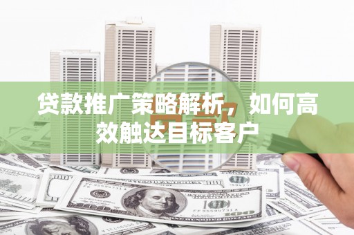 汤阴贷款推广策略解析，如何高效触达目标客户