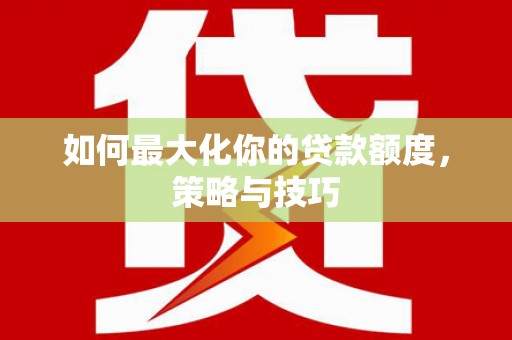 乌尔禾如何最大化你的贷款额度，策略与技巧