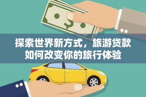 玛家探索世界新方式，旅游贷款如何改变你的旅行体验