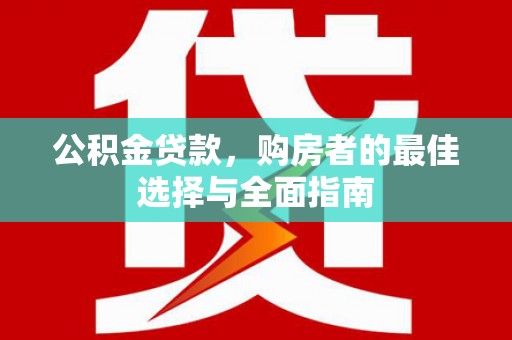 西充公积金贷款，购房者的最佳选择与全面指南