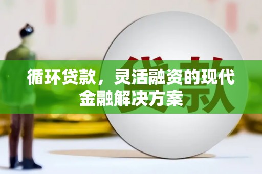林园循环贷款，灵活融资的现代金融解决方案