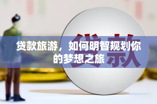 利辛贷款旅游，如何明智规划你的梦想之旅