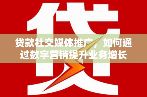 湖州贷款社交媒体推广，如何通过数字营销提升业务增长