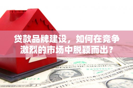 宁安贷款品牌建设，如何在竞争激烈的市场中脱颖而出？