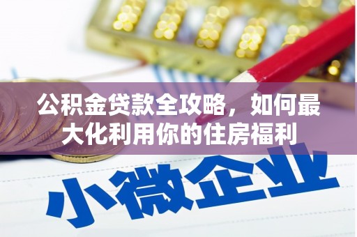 茶山公积金贷款全攻略，如何最大化利用你的住房福利