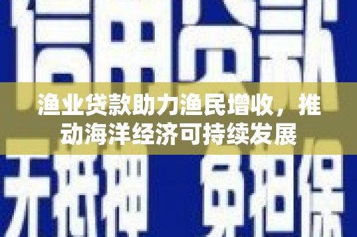 大余渔业贷款助力渔民增收，推动海洋经济可持续发展