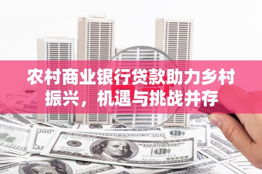 长岛农村商业银行贷款助力乡村振兴，机遇与挑战并存