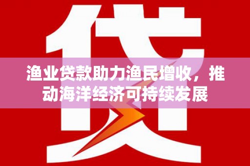 乌恰渔业贷款助力渔民增收，推动海洋经济可持续发展