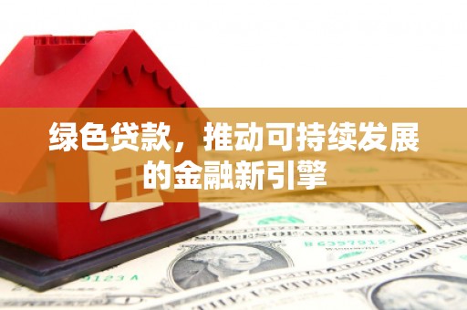 沛县绿色贷款，推动可持续发展的金融新引擎