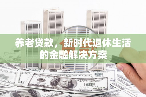 东乌旗养老贷款，新时代退休生活的金融解决方案