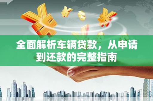 咸丰全面解析车辆贷款，从申请到还款的完整指南
