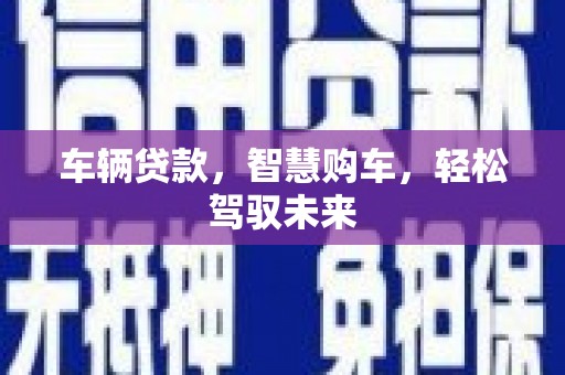 平鲁车辆贷款，智慧购车，轻松驾驭未来