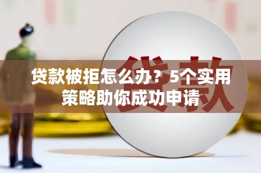 甘泉贷款被拒怎么办？5个实用策略助你成功申请