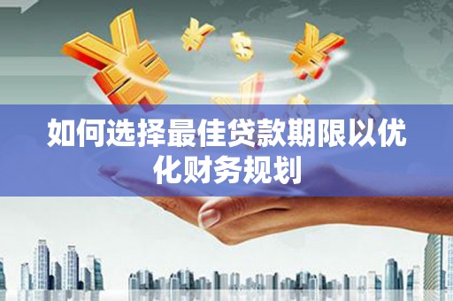 达仁如何选择最佳贷款期限以优化财务规划