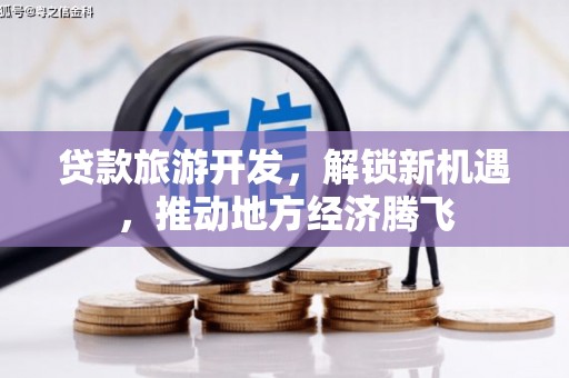怀安贷款旅游开发，解锁新机遇，推动地方经济腾飞