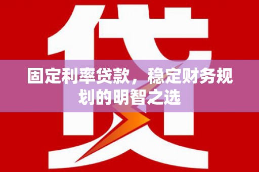 汤阴固定利率贷款，稳定财务规划的明智之选