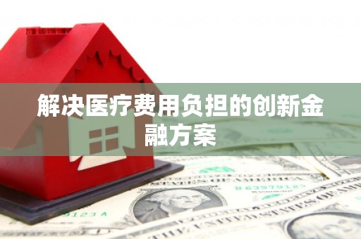 颍上解决医疗费用负担的创新金融方案