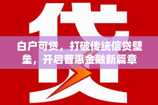 芎林白户可贷，打破传统信贷壁垒，开启普惠金融新篇章
