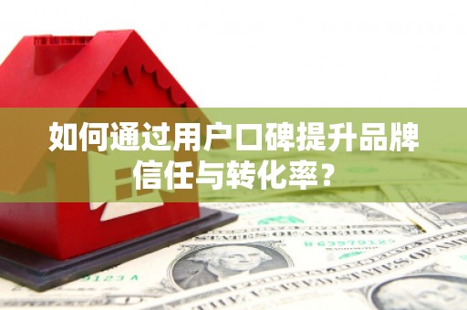 黔西如何通过用户口碑提升品牌信任与转化率？