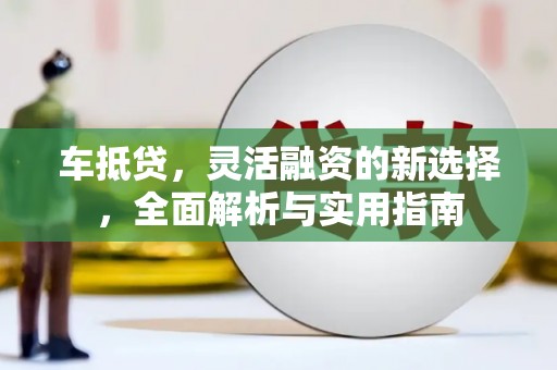 岱岳车抵贷，灵活融资的新选择，全面解析与实用指南