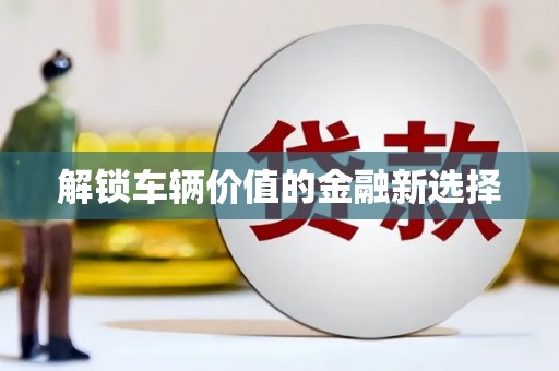 礼县解锁车辆价值的金融新选择